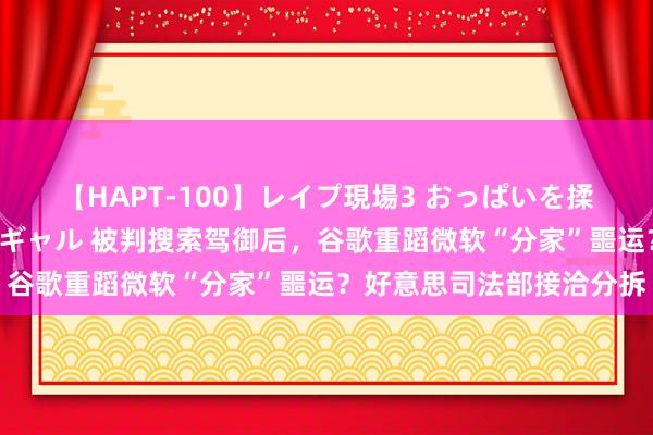 【HAPT-100】レイプ現場3 おっぱいを揉みしだかれた6人の巨乳ギャル 被判搜索驾御后，谷歌重蹈微软“分家”噩运？好意思司法部接洽分拆