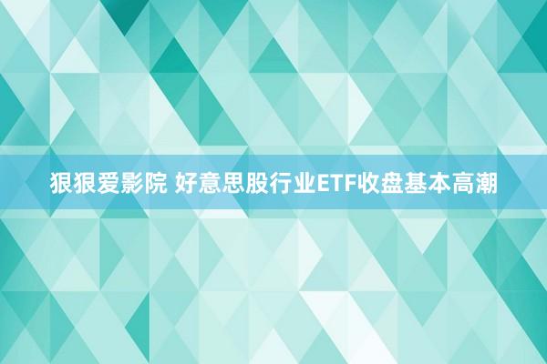 狠狠爱影院 好意思股行业ETF收盘基本高潮