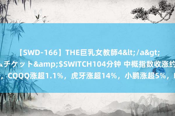 【SWD-166】THE巨乳女教師4</a>2006-03-22ドリームチケット&$SWITCH104分钟 中概指数收涨约0.2%，CQQQ涨超1.1%，虎牙涨超14%，小鹏涨超5%，B站涨约4%，腾讯音乐则跌超15%