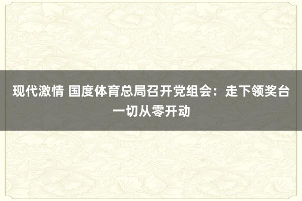 现代激情 国度体育总局召开党组会：走下领奖台一切从零开动