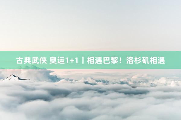 古典武侠 奥运1+1丨相遇巴黎！洛杉矶相遇