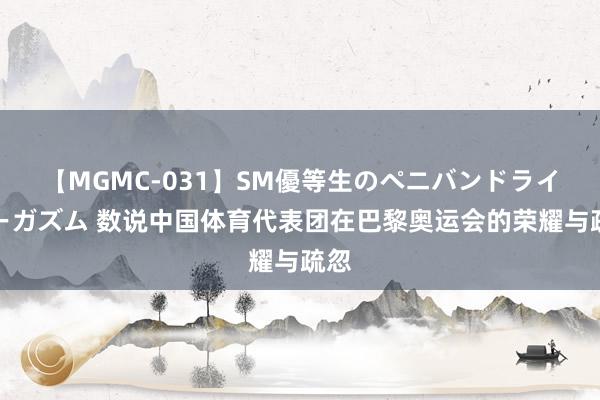 【MGMC-031】SM優等生のペニバンドライオーガズム 数说中国体育代表团在巴黎奥运会的荣耀与疏忽