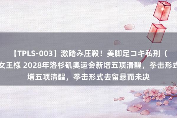 【TPLS-003】激踏み圧殺！美脚足コキ私刑（リンチ） JUN女王様 2028年洛杉矶奥运会新增五项清醒，拳击形式去留悬而未决