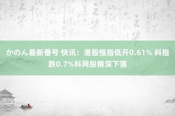 かのん最新番号 快讯：港股恒指低开0.61% 科指跌0.7%科网股精深下落