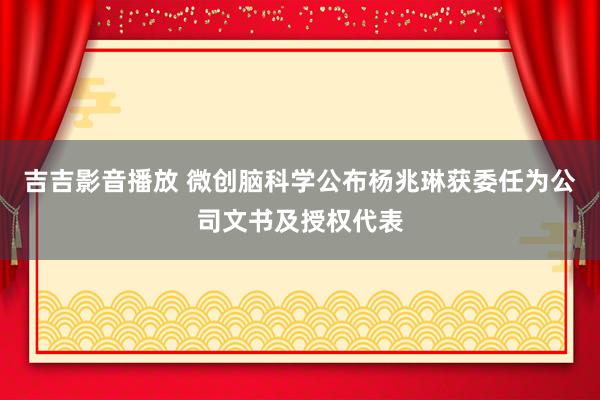 吉吉影音播放 微创脑科学公布杨兆琳获委任为公司文书及授权代表