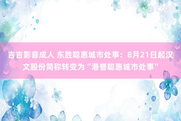 吉吉影音成人 东胜聪惠城市处事：8月21日起汉文股份简称转变为“港誉聪惠城市处事”