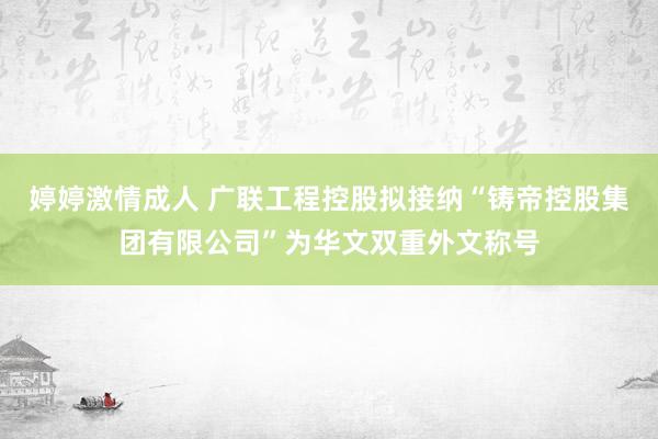 婷婷激情成人 广联工程控股拟接纳“铸帝控股集团有限公司”为华文双重外文称号