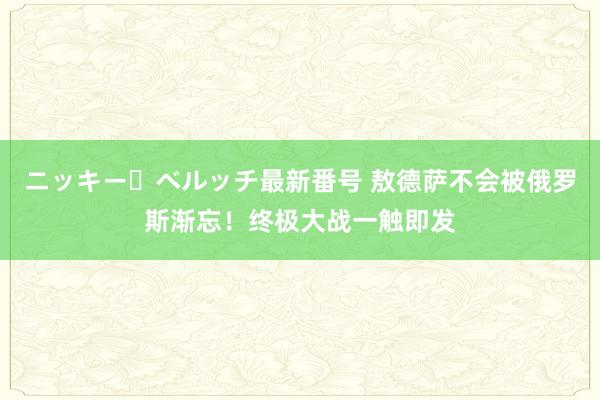 ニッキー・ベルッチ最新番号 敖德萨不会被俄罗斯渐忘！终极大战一触即发