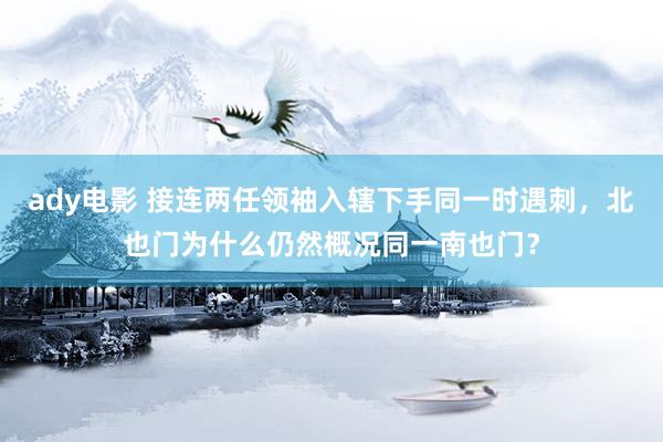 ady电影 接连两任领袖入辖下手同一时遇刺，北也门为什么仍然概况同一南也门？