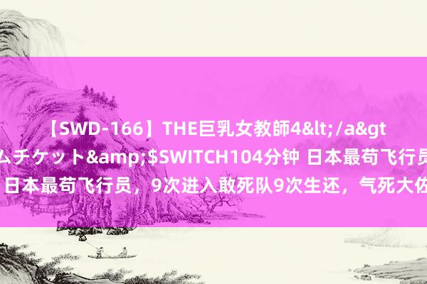 【SWD-166】THE巨乳女教師4</a>2006-03-22ドリームチケット&$SWITCH104分钟 日本最苟飞行员，9次进入敢死队9次生还，气死大佐熬走两任天皇