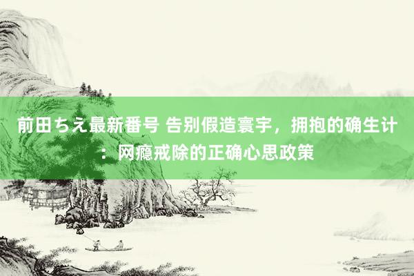 前田ちえ最新番号 告别假造寰宇，拥抱的确生计：网瘾戒除的正确心思政策