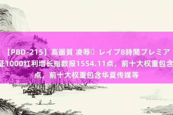 【PBD-215】高画質 凌辱・レイプ8時間プレミアムBEST 中证1000红利增长指数报1554.11点，前十大权重包含华夏传媒等