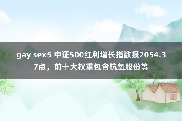 gay sex5 中证500红利增长指数报2054.37点，前十大权重包含杭氧股份等