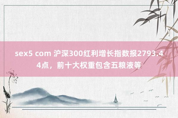 sex5 com 沪深300红利增长指数报2793.44点，前十大权重包含五粮液等