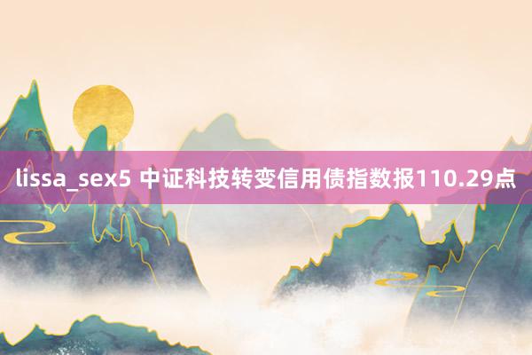 lissa_sex5 中证科技转变信用债指数报110.29点