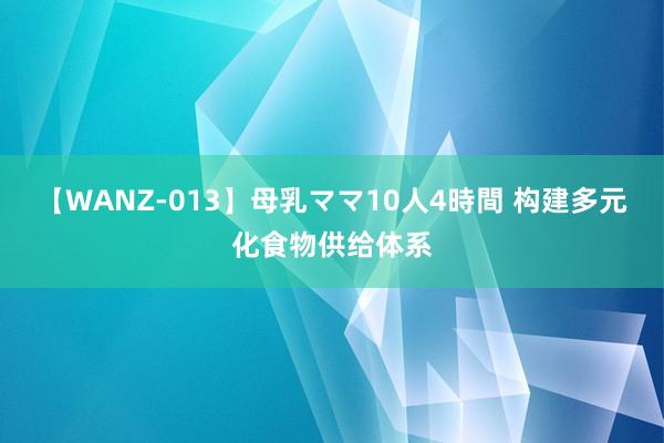 【WANZ-013】母乳ママ10人4時間 构建多元化食物供给体系