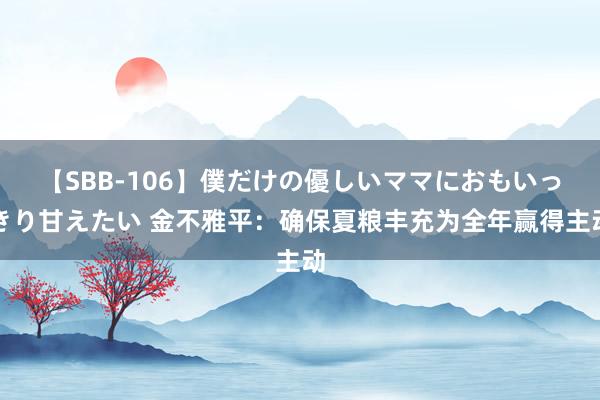 【SBB-106】僕だけの優しいママにおもいっきり甘えたい 金不雅平：确保夏粮丰充为全年赢得主动