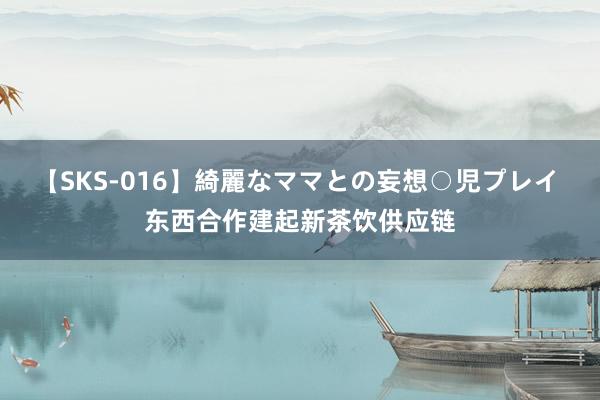 【SKS-016】綺麗なママとの妄想○児プレイ 东西合作建起新茶饮供应链