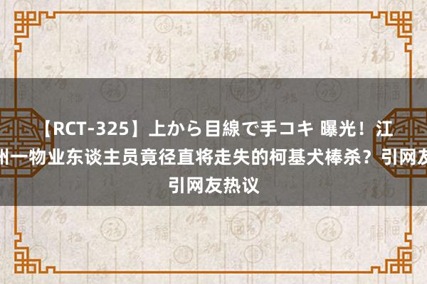 【RCT-325】上から目線で手コキ 曝光！江西抚州一物业东谈主员竟径直将走失的柯基犬棒杀？引网友热议