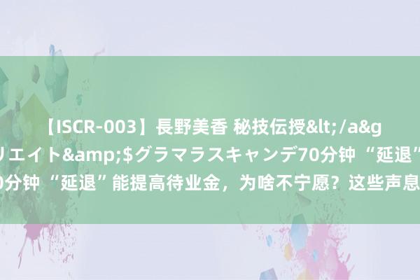 【ISCR-003】長野美香 秘技伝授</a>2011-09-08SODクリエイト&$グラマラスキャンデ70分钟 “延退”能提高待业金，为啥不宁愿？这些声息需倾听、兼顾是要道