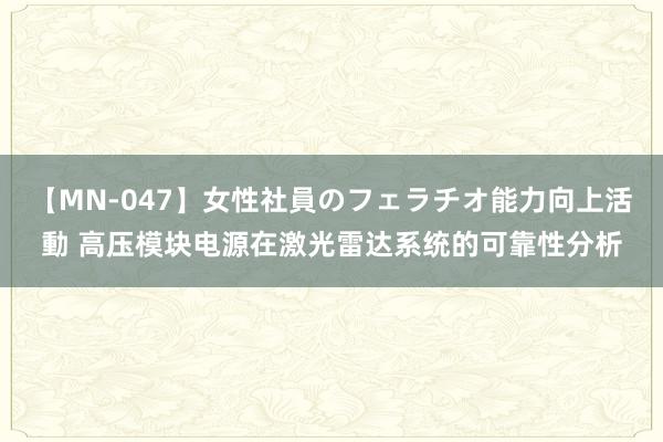 【MN-047】女性社員のフェラチオ能力向上活動 高压模块电源在激光雷达系统的可靠性分析