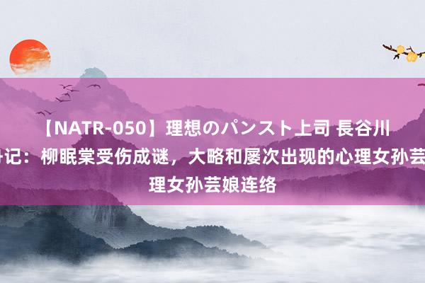 【NATR-050】理想のパンスト上司 長谷川舞 柳舟记：柳眠棠受伤成谜，大略和屡次出现的心理女孙芸娘连络