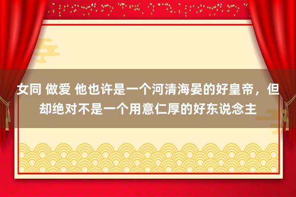 女同 做爱 他也许是一个河清海晏的好皇帝，但却绝对不是一个用意仁厚的好东说念主