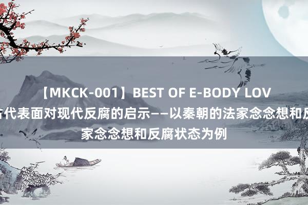 【MKCK-001】BEST OF E-BODY LOVERS 2008 古代表面对现代反腐的启示——以秦朝的法家念念想和反腐状态为例