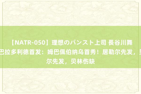 【NATR-050】理想のパンスト上司 長谷川舞 皇马vs巴拉多利德首发：姆巴佩伯纳乌首秀！居勒尔先发，贝林伤缺