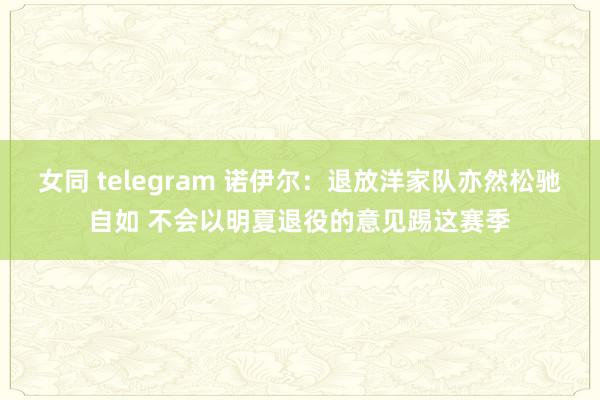 女同 telegram 诺伊尔：退放洋家队亦然松驰自如 不会以明夏退役的意见踢这赛季