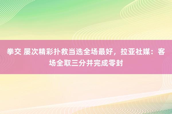 拳交 屡次精彩扑救当选全场最好，拉亚社媒：客场全取三分并完成零封