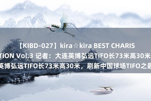 【KIBD-027】kira☆kira BEST CHARISMA☆MODEL☆COLLECTION Vol.3 记者：大连英博弘远TIFO长73米高30米，刷新中国球场TIFO之最