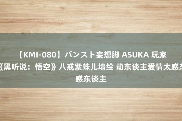 【KMI-080】パンスト妄想脚 ASUKA 玩家创作《黑听说：悟空》八戒紫蛛儿墙绘 动东谈主爱情太感东谈主