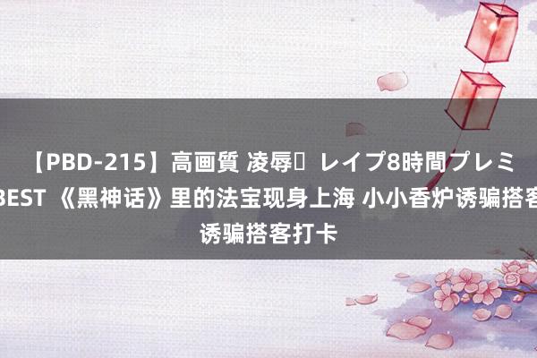 【PBD-215】高画質 凌辱・レイプ8時間プレミアムBEST 《黑神话》里的法宝现身上海 小小香炉诱骗搭客打卡