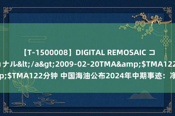 【T-1500008】DIGITAL REMOSAIC コスプレインターナショナル</a>2009-02-20TMA&$TMA122分钟 中国海油公布2024年中期事迹：净利润大幅增长