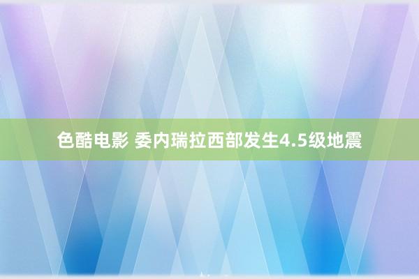 色酷电影 委内瑞拉西部发生4.5级地震