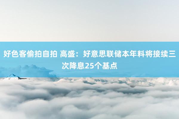 好色客偷拍自拍 高盛：好意思联储本年料将接续三次降息25个基点