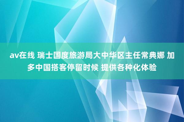 av在线 瑞士国度旅游局大中华区主任常典娜 加多中国搭客停留时候 提供各种化体验