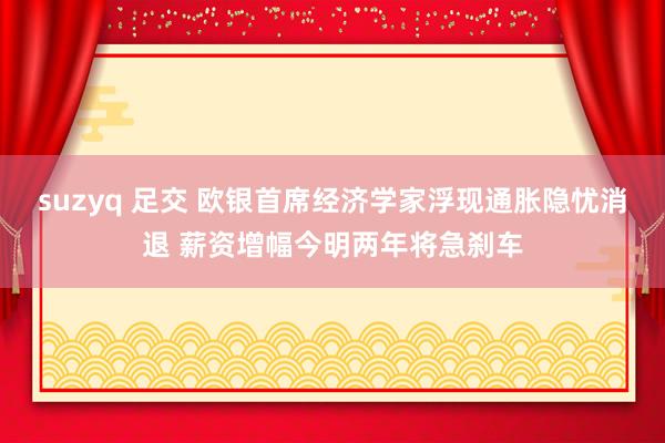 suzyq 足交 欧银首席经济学家浮现通胀隐忧消退 薪资增幅今明两年将急刹车