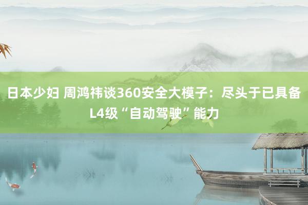 日本少妇 周鸿祎谈360安全大模子：尽头于已具备L4级“自动驾驶”能力