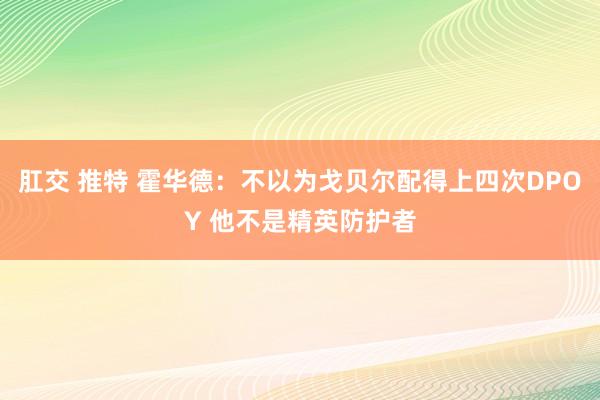 肛交 推特 霍华德：不以为戈贝尔配得上四次DPOY 他不是精英防护者