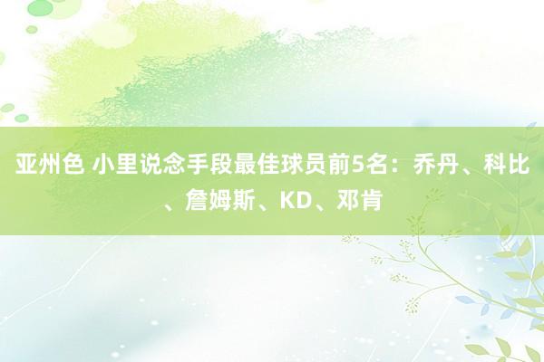 亚州色 小里说念手段最佳球员前5名：乔丹、科比、詹姆斯、KD、邓肯