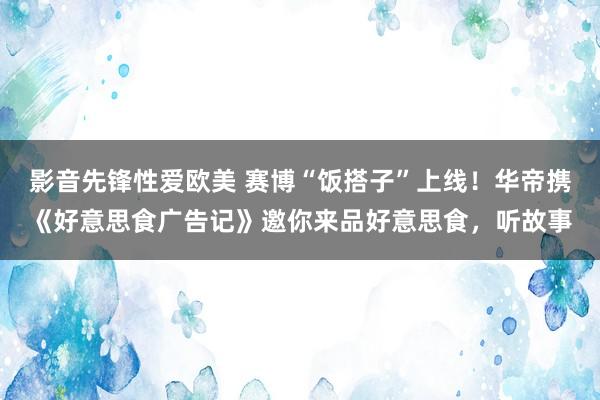 影音先锋性爱欧美 赛博“饭搭子”上线！华帝携《好意思食广告记》邀你来品好意思食，听故事