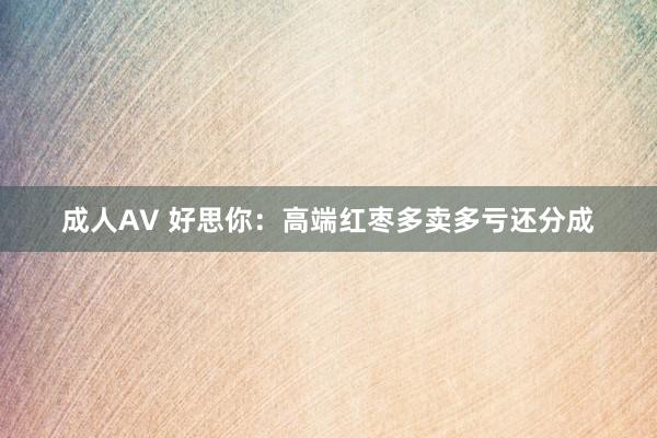 成人AV 好思你：高端红枣多卖多亏还分成