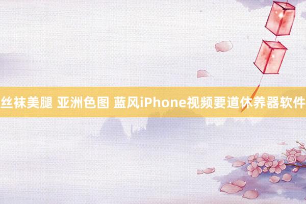 丝袜美腿 亚洲色图 蓝风iPhone视频要道休养器软件