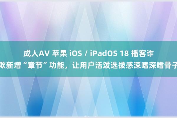 成人AV 苹果 iOS / iPadOS 18 播客诈欺新增“章节”功能，让用户活泼选拔感深嗜深嗜骨子