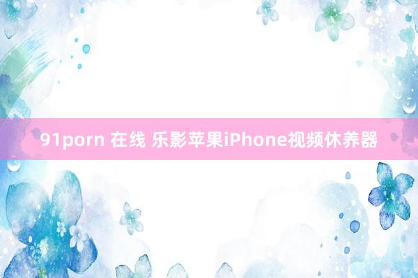 91porn 在线 乐影苹果iPhone视频休养器