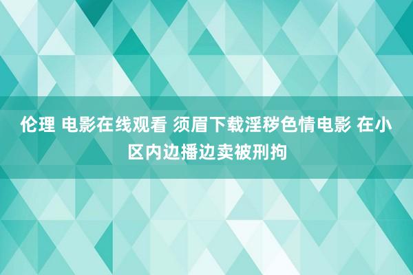 伦理 电影在线观看 须眉下载淫秽色情电影 在小区内边播边卖被刑拘