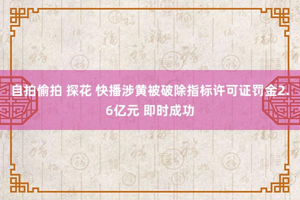 自拍偷拍 探花 快播涉黄被破除指标许可证罚金2.6亿元 即时成功