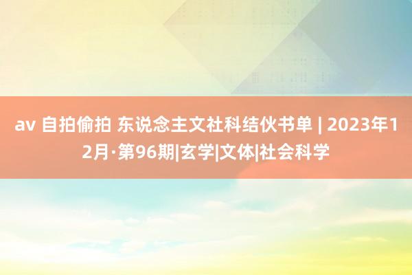 av 自拍偷拍 东说念主文社科结伙书单 | 2023年12月·第96期|玄学|文体|社会科学